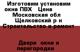 Изготовим,установим окна ПВХ › Цена ­ 1 100 - Московская обл., Щелковский р-н Строительство и ремонт » Двери, окна и перегородки   